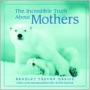 Bradley Trevor Greive: The Incredible Truth About Mothers