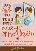 Linda Sunshine: How Not to Turn into Your Mother: For the Woman Who Loves Her Mother but Never Follows Mom's Advice