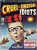 Leland Gregory: Cruel and Unusual Idiots: Chronicles of Meanness and Stupidity