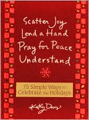 Book cover image of Scatter Joy, Lend a Hand, Pray for Peace, Understand: 75 Simple Ways to Celebrate the Holidays by Kathy Davis