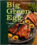 Big Green Egg: Big Green Egg Cookbook: Celebrating the World's Best Smoker & Grill