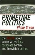 Philip Green: Primetime Politics: The Truth about Conservative Lies, Corporate Control, and Television Culture
