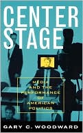 Book cover image of Center Stage: Media and the Performance of American Politics by Gary C. Woodward