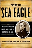 Alden R. Carter: The Sea Eagle: The Civil War Memoir of LCdr. William B. Cushing, U.S.N.
