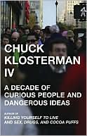 Chuck Klosterman: Chuck Klosterman IV: A Decade of Curious People and Dangerous Ideas