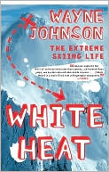 Wayne Johnson: White Heat: The Extreme Skiing Life