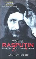 Andrew Cook: To Kill Rasputin: The Life & Death of Grigori Rasputin