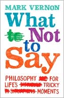 Book cover image of What Not to Say: Philosophy for Life's Tricky Moments by Mark Vernon