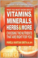 Pamela W. Smith: What You Must Know About Vitamins, Minerals, Herbs and More