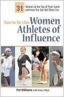 Pat Williams: How to Be Like Women Athletes of Influence: 31 Women at the Top of Their Game and How You Can Get There Too