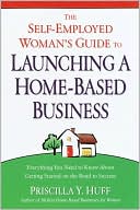 Priscilla Huff: The Self-Employed Woman's Guide to Launching a Home-Based Business: Everything You Need to Know About Getting Started on the Road to Success