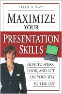 Ellen Kaye: Maximize Your Presentation Skills: How to Speak, Look and Act Your Way to the Top