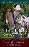 Charles Wilhelm: Starting Baby Jaz: A Young Horse's Journey from Halter to Saddle