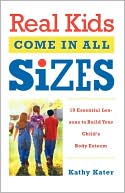 Kathy Kater: Real Kids Come in All Sizes: Ten Essential Lessons to Build Your Child's Body Esteem