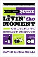 Book cover image of Yeah Dave's Guide to Livin' the Moment: Getting to Ecstasy Through Wine, Chocolate and Your iPod Playlist by David Romanelli