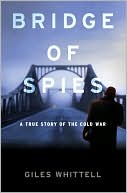 Giles Whittell: Bridge of Spies: A True Story of the Cold War