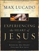 Max Lucado: Experiencing the Heart of Jesus: Knowing His Heart, Feeling His Love