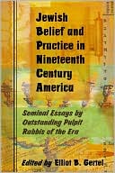 Elliot B. Gertel: Jewish Belief and Practice in Nineteenth Century America: Seminal Essays by Outstanding Pulpit Rabbis of the Era
