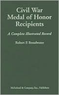 Robert P. Broadwater: Civil War Medal of Honor Recipients: A Complete Illustrated Record