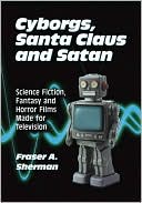 Book cover image of Cyborgs, Santa Claus and Satan: Science Fiction, Fantasy and Horror Films Made for Television by Fraser A. Sherman