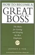 Jeffrey J. Fox: How to Become a Great Boss: The Rules for Getting and Keeping the Best Employees