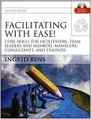 Ingrid Bens: Facilitating with Ease!: Core Skills for Facilitators, Team Leaders and Members, Managers, Consultants, and Trainers