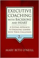 Mary Beth A. O'Neill: Executive Coaching with Backbone and Heart: A Systems Approach to Engaging Leaders with Their Challenges