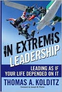 Thomas A Kolditz PhD: In Extremis Leadership: Leading As If Your Life Depended On It