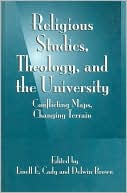 Linell E. Cady: Religious Studies, Theology, and the University: Conflicting Maps, Changing Terrain