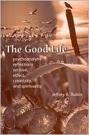 Jeffrey B. Rubin: The Good Life: Psychoanalytic Reflections on Love, Ethics, Creativity, and Spirituality