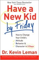 Kevin Leman: Have a New Kid by Friday: How to Change Your Child's Attitude, Behavior and Character in 5 Days