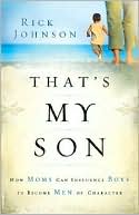 Rick Johnson: That's My Son: How Moms Can Influence Boys to Become Men of Character