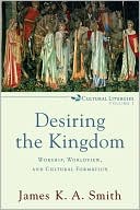 James K. A. Smith: Desiring the Kingdom: Worship, Worldview, and Cultural Formation