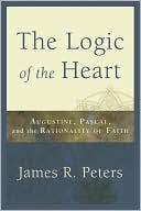 James R. Peters: Logic of the Heart, The: Augustine, Pascal, and the Rationality of Faith