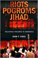 John T. Sidel: Riots, Pogroms, Jihad: Religious Violence in Indonesia