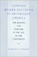 Book cover image of Catholic Higher Education in Protestant America: The Jesuits and Harvard in the Age of the University by Kathleen A. Mahoney
