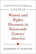 Kathleen S. Sullivan: Constitutional Context: Women and Rights Discourse in Nineteenth-Century America