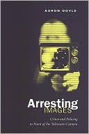 Book cover image of Arresting Images: Crime and Policing in Front of the Television Camera by Aaron Doyle