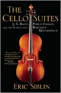 Book cover image of The Cello Suites: J. S. Bach, Pablo Casals, and the Search for a Baroque Masterpiece by Eric Siblin