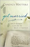 Candice Watters: Get Married: What Women Can Do to Help It Happen