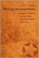 Andrew R. Graybill: Policing the Great Plains: Rangers, Mounties, and the North American Frontier, 1875-1910