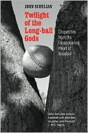 John Schulian: Twilight of the Long-ball Gods: Dispatches from the Disappearing Heart of Baseball