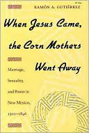Ramon A. Gutierrez: When Jesus Came, the Corn Mothers Went Away : Marriage, Sexuality, and Power in New Mexico, 1500-1846