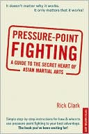 Rick Clark: Pressure-Point Fighting: A Guide to the Secret Heart of Asian Martial Art