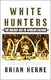 Brian Herne: White Hunters: The Golden Age of African Safaris