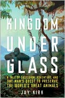 Jay Kirk: Kingdom Under Glass: A Tale of Obsession, Adventure, and One Man's Quest to Preserve the World's Great Animals