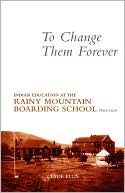 Clyde Ellis: To Change Them Forever: Indian Education at the Rainy Mountain Boarding School, 1893-1920