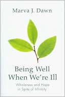 Marva J. Dawn: Being Well When We're Ill: Wholeness and Hope in Spite of Infirmity