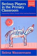 Selma Wassermann: Serious Players in the Primary Classroom: Empowering Children Through Active Learning Experiences, 2nd edition