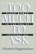 Elizabeth Higginbotham: Too Much to Ask: Black Women in the Era of Integration